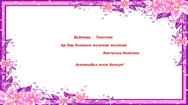          Дүйнөдө Тынчтык   Ар бир баланын жүзүндө жылмаю    Бактылуу балалык     Асманыбыз ачык болсун!            