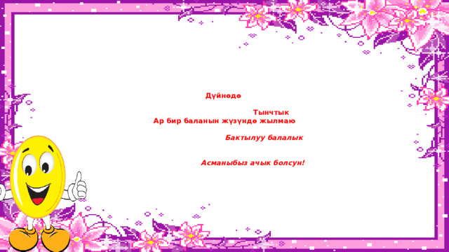            Дүйнөдө    Тынчтык  Ар бир баланын жүзүндө жылмаю    Бактылуу балалык     Асманыбыз ачык болсун!            