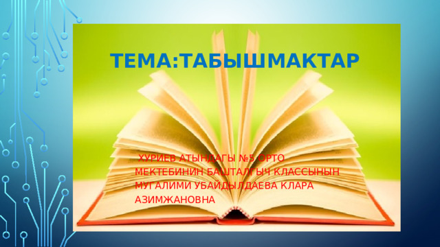 Тема:Табышмактар   Хуриев атындагы №5 орто мектебинин башталгыч классынын мугалими Убайдылдаева КЛАРА Азимжановна 