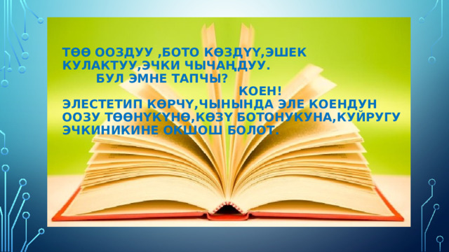 Төө ооздуу ,бото көздүү,эшек кулактуу,эчки чычаңдуу.  Бул эмне тапчы?  Коен!  Элестетип көрчү,чынында эле коендун оозу төөнүкүнө,көзү ботонукуна,куйругу эчкиникине окшош болот. 