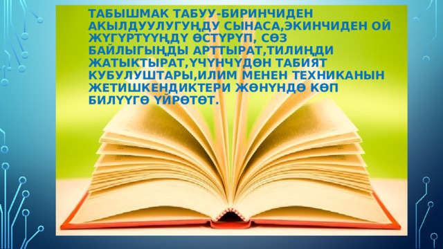 Табышмак табуу-биринчиден акылдуулугуңду сынаса,экинчиден ой жүгүртүүңдү өстүрүп, сөз байлыгыңды арттырат,тилиңди жатыктырат,үчүнчүдөн табият кубулуштары,илим менен техниканын жетишкендиктери жөнүндө көп билүүгө үйрөтөт. 