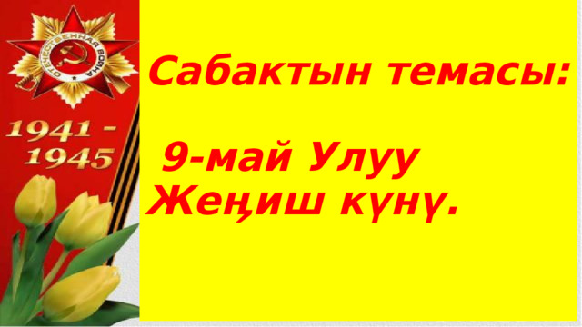 Сабактын темасы:    9-май Улуу Жеӊиш күнү.   