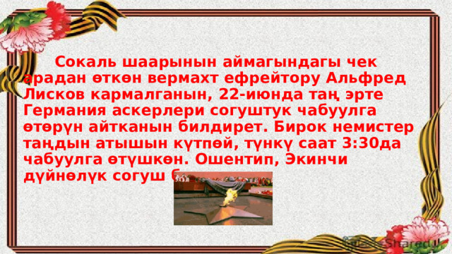  Сокаль шаарынын аймагындагы чек арадан өткөн вермахт ефрейтору Альфред Лисков кармалганын, 22-июнда таң эрте Германия аскерлери согуштук чабуулга өтөрүн айтканын билдирет. Бирок немистер таңдын атышын күтпөй, түнкү саат 3:30да чабуулга өтүшкөн. Ошентип, Экинчи дүйнөлүк согуш башталган.   