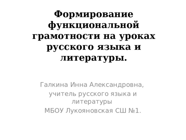 Формирование функциональной грамотности на уроках русского языка и литературы.   Галкина Инна Александровна, учитель русского языка и литературы МБОУ Лукояновская СШ №1. 