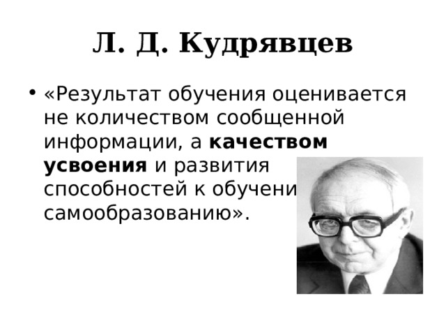 Л. Д. Кудрявцев «Результат обучения оценивается не количеством сообщенной информации, а  качеством усвоения  и развития способностей к обучению и самообразованию». 