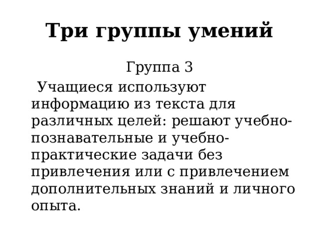 Три группы умений Группа 3  Учащиеся используют информацию из текста для различных целей: решают учебно-познавательные и учебно-практические задачи без привлечения или с привлечением дополнительных знаний и личного опыта. 