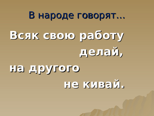 В народе говорят… Всяк свою работу  делай, на другого  не кивай. 