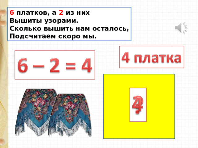 6 платков, а 2 из них Вышиты узорами. Сколько вышить нам осталось, Подсчитаем скоро мы. 