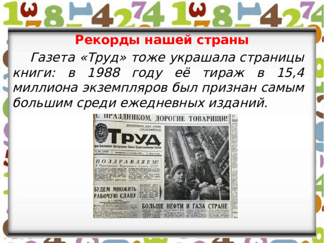 Рекорды нашей страны  Газета «Труд» тоже украшала страницы книги: в 1988 году её тираж в 15,4 миллиона экземпляров был признан самым большим среди ежедневных изданий. 