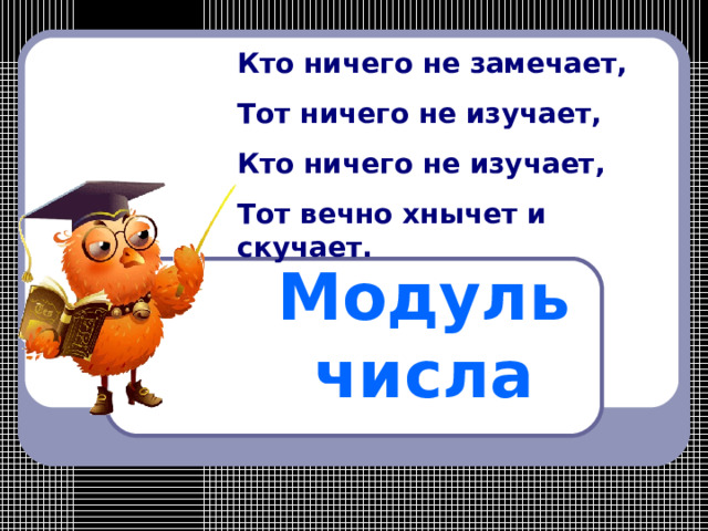 Кто ничего не замечает, Тот ничего не изучает, Кто ничего не изучает, Тот вечно хнычет и скучает. Модуль числа 