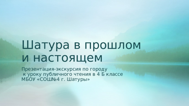 Шатура в прошлом и настоящем Презентация-экскурсия по городу  к уроку публичного чтения в 4 Б классе МБОУ «СОШ№4 г. Шатуры» 