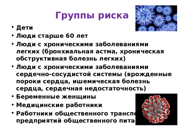 Группы риска Дети Люди старше 60 лет Люди с хроническими заболеваниями легких (бронхиальная астма, хроническая обструктивная болезнь легких) Люди с хроническими заболеваниями сердечно-сосудистой системы (врожденные пороки сердца, ишемическая болезнь сердца, сердечная недостаточность) Беременные женщины Медицинские работники Работники общественного транспорта, предприятий общественного питания 