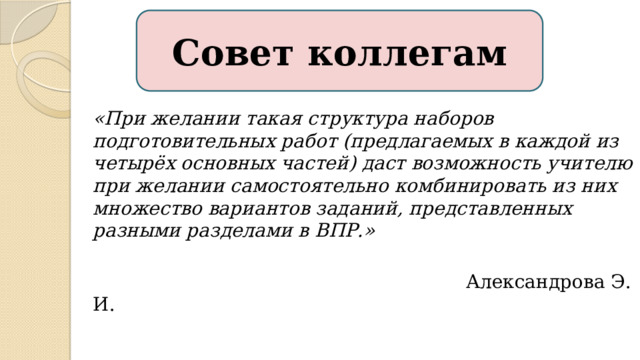 Совет коллегам «При желании такая структура наборов подготовительных работ (предлагаемых в каждой из четырёх основных частей) даст возможность учителю при желании самостоятельно комбинировать из них множество вариантов заданий, представленных разными разделами в ВПР.»  Александрова Э. И. 