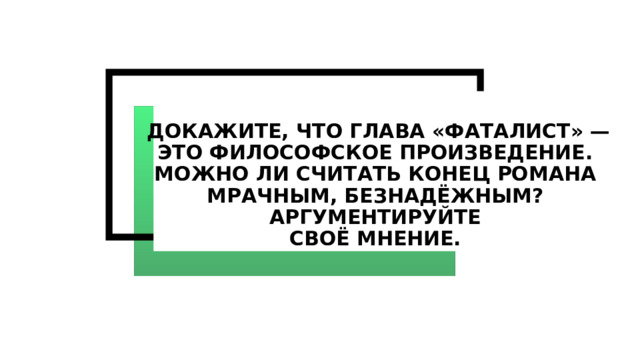  Докажите, что глава «Фаталист» — это философское произведение. Можно ли считать конец романа мрачным, безнадёжным? Аргументируйте  своё мнение. 