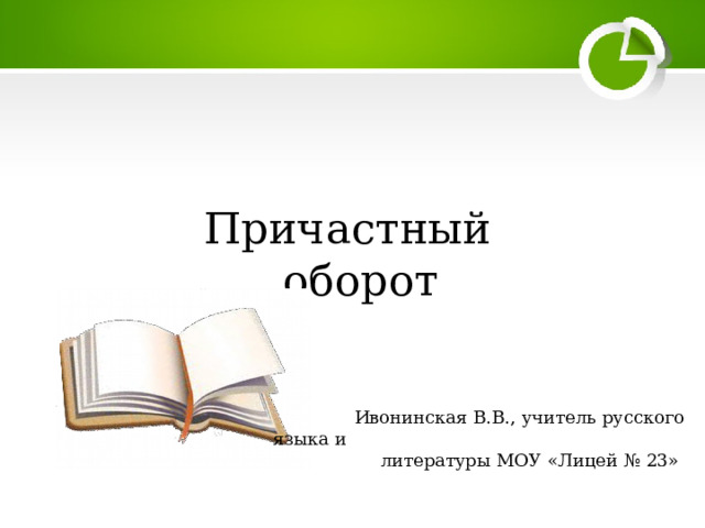 Причастный оборот  Ивонинская В.В., учитель русского языка и литературы МОУ «Лицей № 23» 