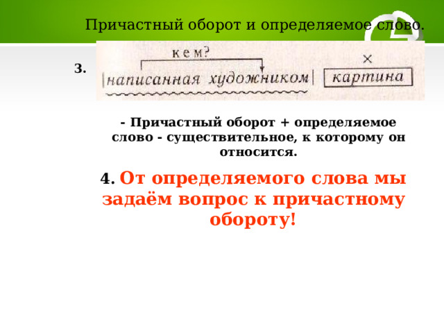 Причастный оборот и определяемое слово. 3. - Причастный оборот + определяемое слово - существительное, к которому он относится.  4.  От определяемого слова мы задаём вопрос к причастному обороту! 