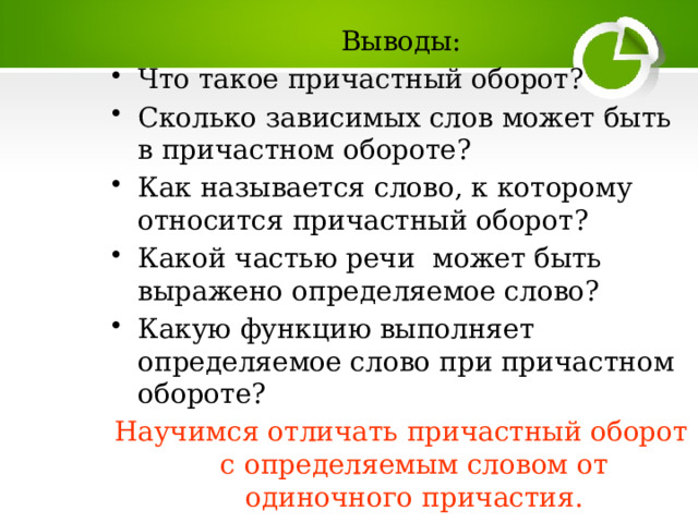 Выводы: Что такое причастный оборот? Сколько зависимых слов может быть в причастном обороте? Как называется слово, к которому относится причастный оборот? Какой частью речи может быть выражено определяемое слово? Какую функцию выполняет определяемое слово при причастном обороте? Научимся отличать причастный оборот с определяемым словом от одиночного причастия. 