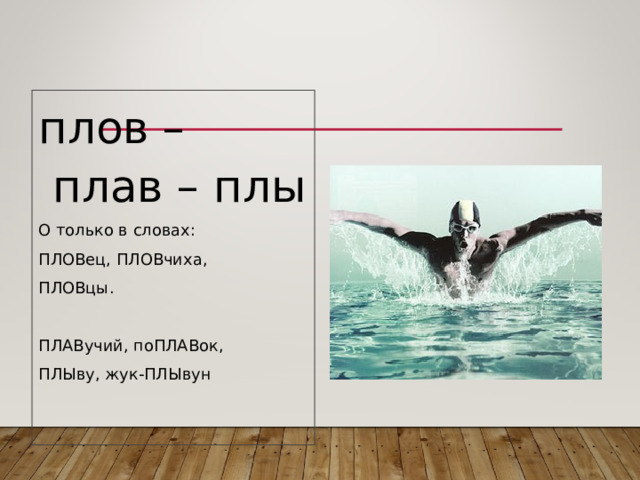 плов – плав – плы О только в словах: ПЛОВец, ПЛОВчиха, ПЛОВцы. ПЛАВучий, поПЛАВок, ПЛЫву, жук-ПЛЫвун 