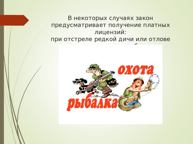 В некоторых случаях закон предусматривает получение платных лицензий:  при отстреле редкой дичи или отлове редких пород рыб. 