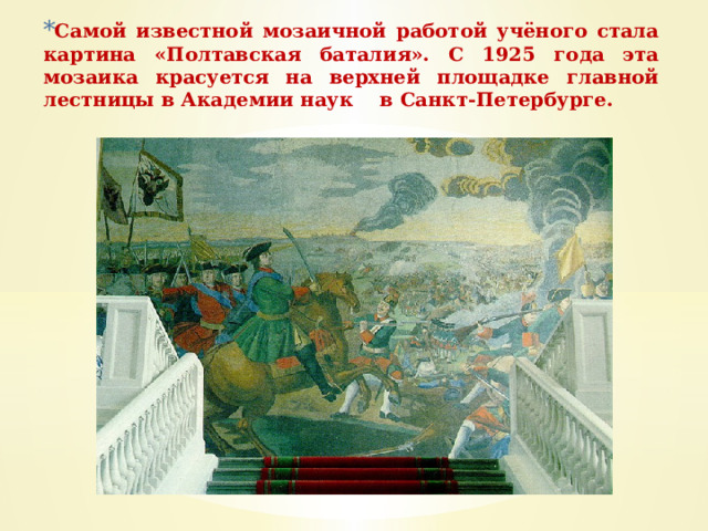 Самой известной мозаичной работой учёного стала картина «Полтавская баталия». С 1925 года эта мозаика красуется на верхней площадке главной лестницы в Академии наук в Санкт-Петербурге. 