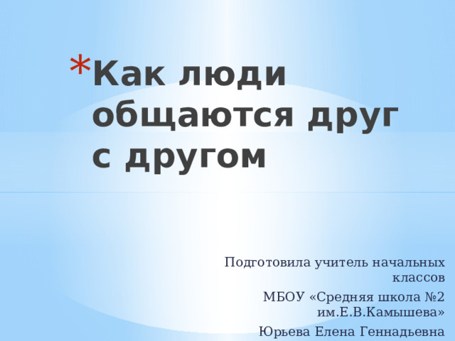 Как люди общаются друг с другом Подготовила учитель начальных классов МБОУ «Средняя школа №2 им.Е.В.Камышева» Юрьева Елена Геннадьевна 2023год 