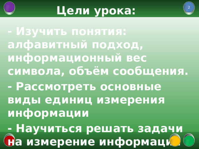 Цели урока:  - Изучить понятия: алфавитный подход, информационный вес символа, объём сообщения. - Рассмотреть основные виды единиц измерения информации - Научиться решать задачи на измерение информации алфавитным подходом  