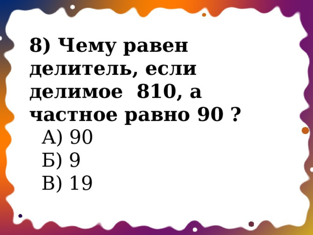 8) Чему равен делитель, если делимое  810, а частное равно 90 ?  А) 90  Б) 9  В) 19 