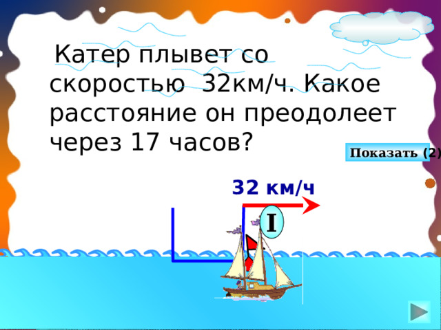  Катер плывет со скоростью 32км/ч. Какое расстояние он преодолеет через 17 часов? Показать (2)  32 км/ч I Л.Г. Петерсон «Математика 4 класс». Урок 24, задача 5. Сделайте клик по кнопке «Показать» ( 2 раза). http://superroot.narod.ru/gif/ Катер ship3    34 
