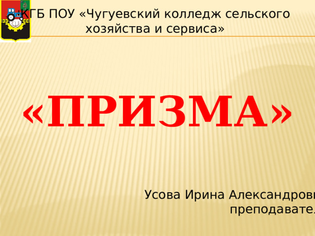 КГБ ПОУ «Чугуевский колледж сельского хозяйства и сервиса»  «ПРИЗМА» Усова Ирина Александровна преподаватель  
