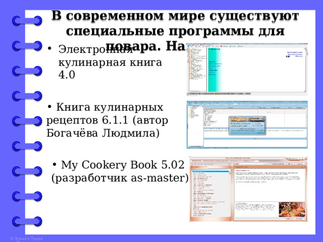 В современном мире существуют специальные программы для повара. Например: Электронная кулинарная книга 4.0     Книга кулинарных рецептов 6.1.1 (автор Богачёва Людмила)  My Cookery Book 5.02 (разработчик as-master) 