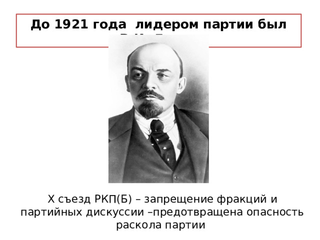 До 1921 года лидером партии был В.И. Ленин Х съезд РКП(Б) – запрещение фракций и партийных дискуссии –предотвращена опасность раскола партии 