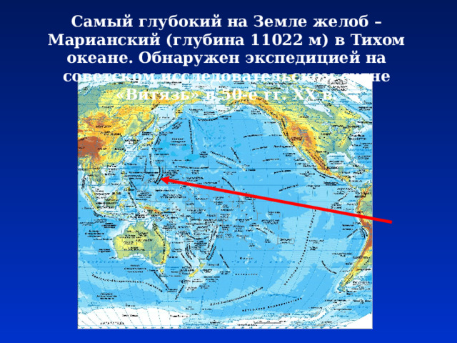Самый глубокий на Земле желоб – Марианский (глубина 11022 м) в Тихом океане. Обнаружен экспедицией на советском исследовательском судне «Витязь» в 50-е гг. ХХ в. 
