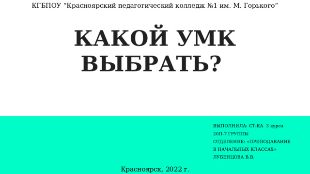 КГБПОУ “Красноярский педагогический колледж №1 им. М. Горького” КАКОЙ УМК ВЫБРАТЬ? ВЫПОЛНИЛА: СТ-КА 3 курса 20П-7 ГРУППЫ  ОТДЕЛЕНИЕ: «ПРЕПОДАВАНИЕ В НАЧАЛЬНЫХ КЛАССАХ» ЛУБЕНЦОВА В.В. Красноярск, 2022 г . 