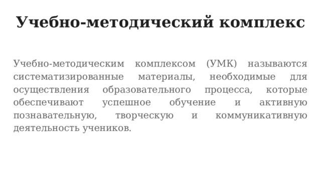 Учебно-методический комплекс Учебно-методическим комплексом (УМК) называются систематизированные материалы, необходимые для осуществления образовательного процесса, которые обеспечивают успешное обучение и активную познавательную, творческую и коммуникативную деятельность учеников. 