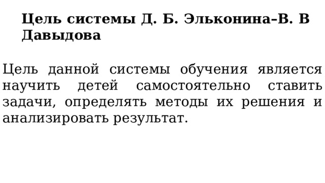 Цель системы Д. Б. Эльконина–В. В Давыдова Цель данной системы обучения является научить детей самостоятельно ставить задачи, определять методы их решения и анализировать результат. 