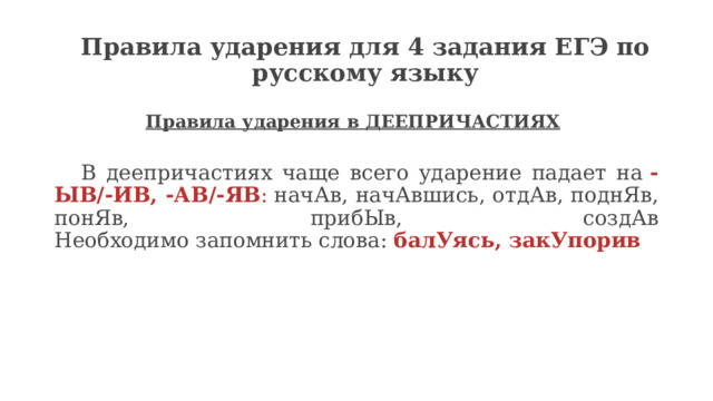 Правила ударения для 4 задания ЕГЭ по русскому языку Правила ударения в ДЕЕПРИЧАСТИЯХ     В деепричастиях чаще всего ударение падает на  -ЫВ/-ИВ, -АВ/-ЯВ :  начАв, начАвшись, отдАв, поднЯв, понЯв, прибЫв, создАв  Необходимо запомнить слова:  балУясь, закУпорив 