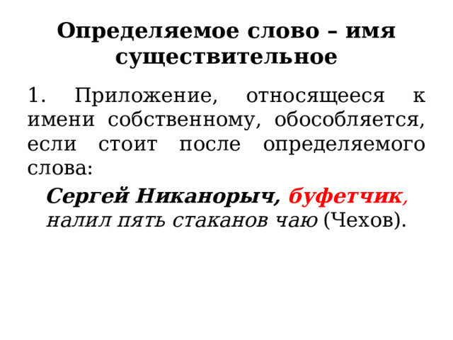 Определяемое слово – имя существительное 1. Приложение, относящееся к имени собственному, обособляется, если стоит после определяемого слова: Сергей Никанорыч,  буфетчик , налил пять стаканов чаю  (Чехов). 