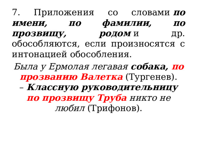 7. Приложения со словами  по имени, по фамилии, по прозвищу, родом  и др. обособляются, если произносятся с интонацией обособления. Была у Ермолая легавая  собака,  по прозванию Валетка  (Тургенев). –  Классную руководительницу по прозвищу Труба  никто не любил  (Трифонов). 