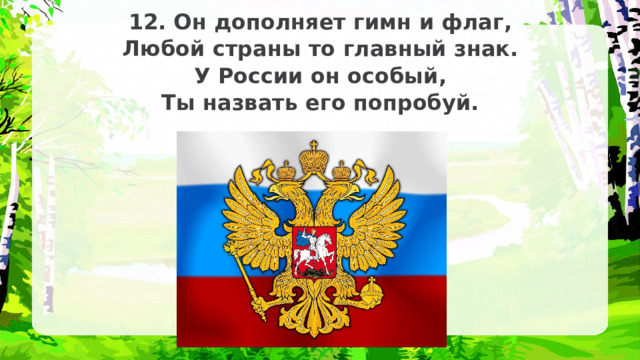 12. Он дополняет гимн и флаг, Любой страны то главный знак. У России он особый, Ты назвать его попробуй. 