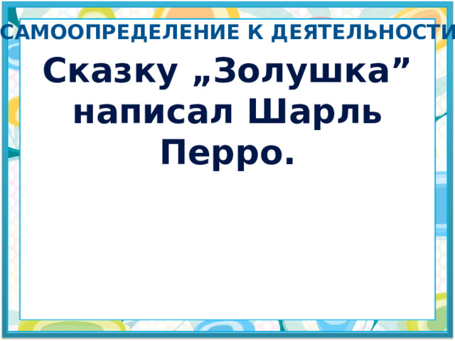 Самоопределение к деятельности Сказку „Золушка” написал Шарль Перро. 