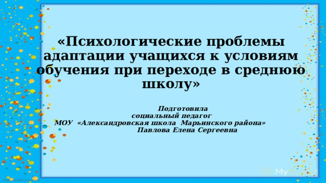 « Психологические проблемы адаптации учащихся к условиям обучения при переходе в среднюю школу»    Подготовила  социальный педагог  МОУ «Александровская школа Марьинского района»  Павлова Елена Сергеевна           