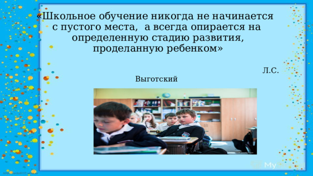 «Школьное обучение никогда не начинается  с пустого места, а всегда опирается на  определенную стадию развития,  проделанную ребенком»    Л.С. Выготский 