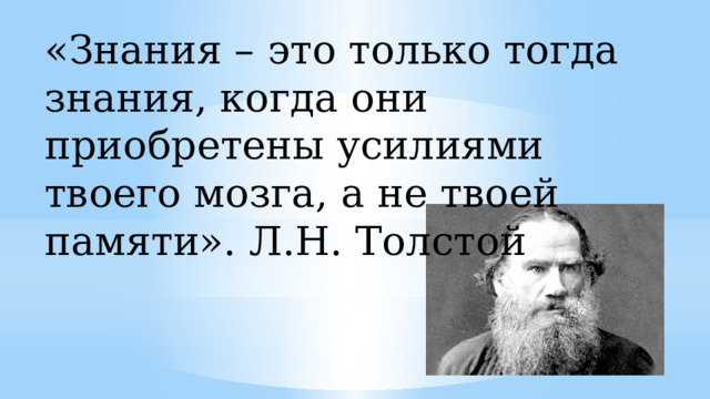 «Знания – это только тогда знания, когда они приобретены усилиями твоего мозга, а не твоей памяти». Л.Н. Толстой 