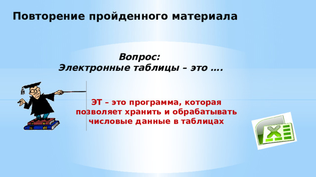 Повторение пройденного материала Вопрос: Электронные таблицы – это …. ЭТ – это программа, которая позволяет хранить и обрабатывать числовые данные в таблицах 