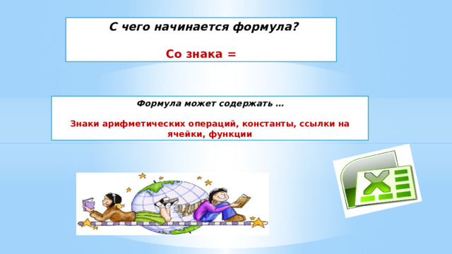  С чего начинается формула?  Со знака = Формула может содержать …  Знаки арифметических операций, константы, ссылки на ячейки, функции 