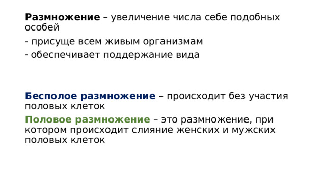 Размножение – увеличение числа себе подобных особей - присуще всем живым организмам обеспечивает поддержание вида Бесполое размножение – происходит без участия половых клеток Половое размножение – это размножение, при котором происходит слияние женских и мужских половых клеток 