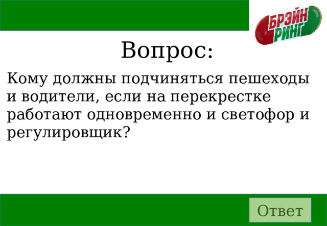 Вопрос: Кому должны подчиняться пешеходы и водители, если на перекрестке работают одновременно и светофор и регулировщик? Ответ 