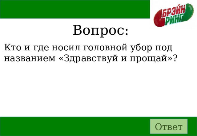 Вопрос: Кто и где носил головной убор под названием «Здравствуй и прощай»? Ответ 