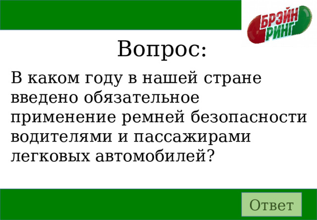 Вопрос: В каком году в нашей стране введено обязательное применение ремней безопасности водителями и пассажирами легковых автомобилей? Ответ 