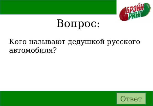 Вопрос: Кого называют дедушкой русского автомобиля? Ответ 